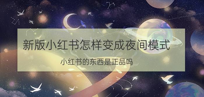 新版小红书怎样变成夜间模式 小红书的东西是正品吗？